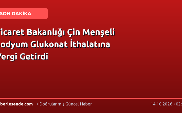 Ticaret Bakanlığı Çin Menşeli Sodyum Glukonat İthalatına Vergi Getirdi