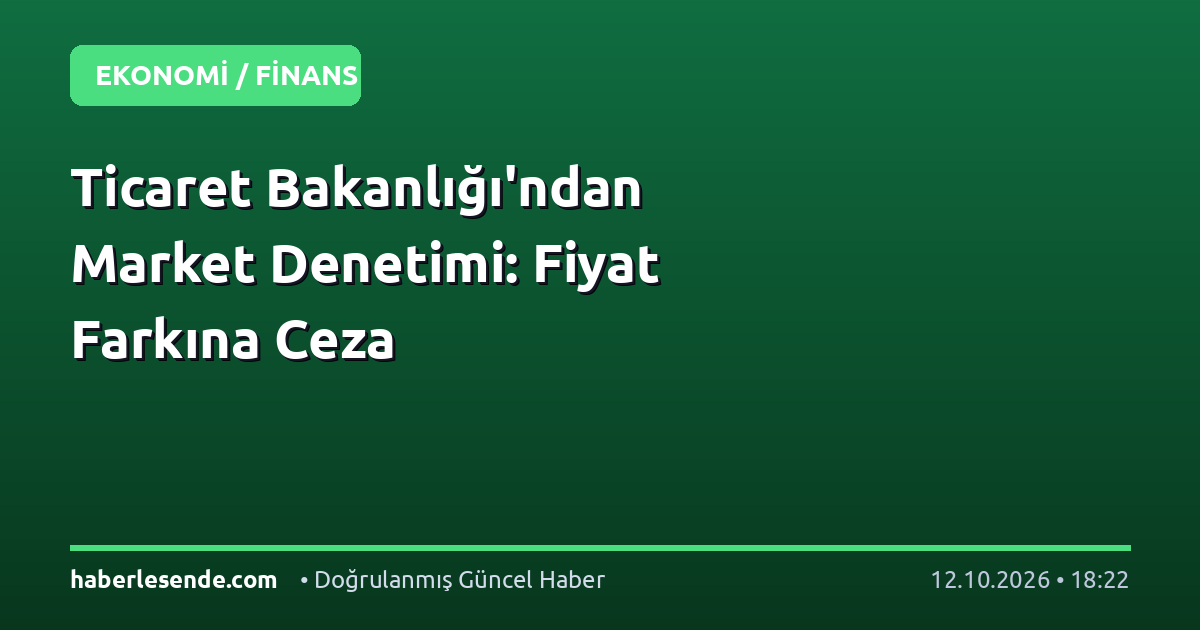 Ticaret Bakanlığı'ndan Market Denetimi: Fiyat Farkına Ceza
