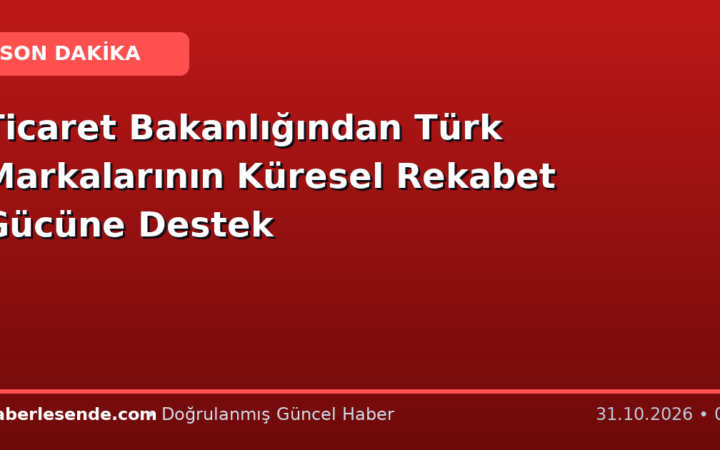 Ticaret Bakanlığından Türk Markalarının Küresel Rekabet Gücüne Destek