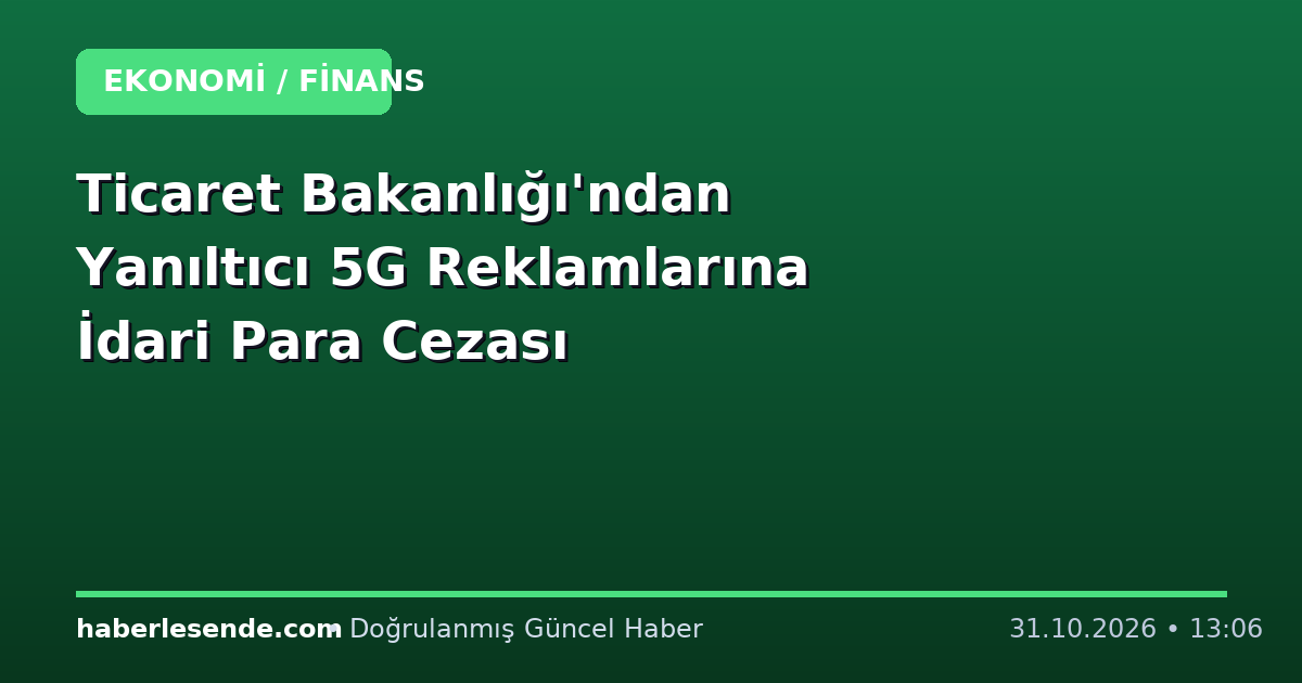 Ticaret Bakanlığı'ndan Yanıltıcı 5G Reklamlarına İdari Para Cezası