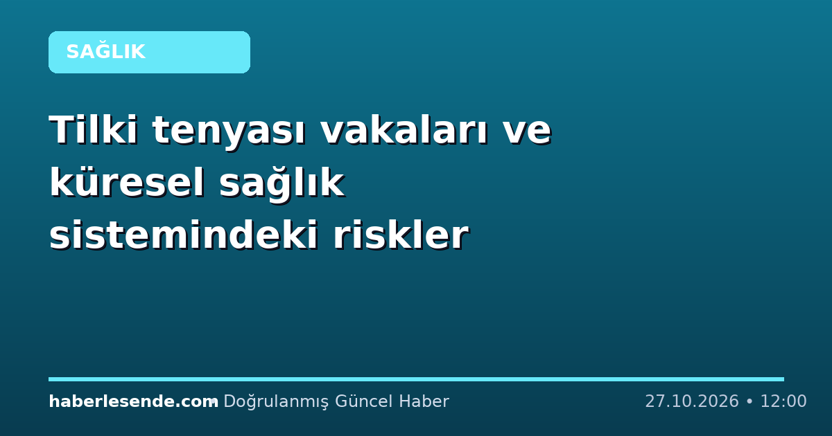 Tilki tenyası vakaları ve küresel sağlık sistemindeki riskler