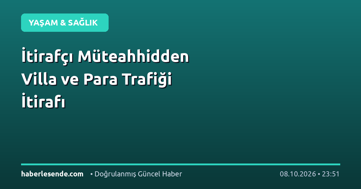 İtirafçı Müteahhidden Villa ve Para Trafiği İtirafı