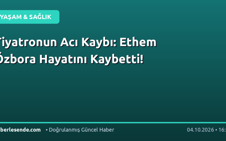 Tiyatronun Acı Kaybı: Ethem Özbora Hayatını Kaybetti!