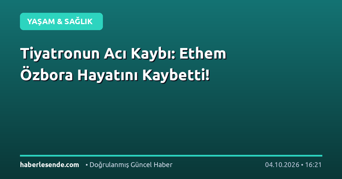 Tiyatronun Acı Kaybı: Ethem Özbora Hayatını Kaybetti!