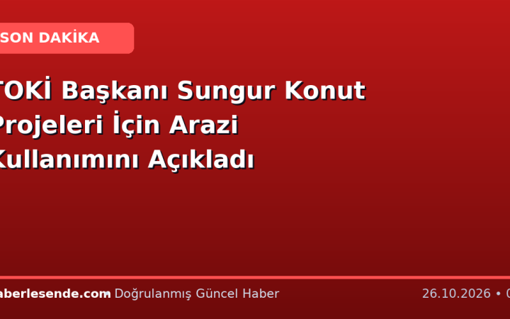 TOKİ Başkanı Sungur Konut Projeleri İçin Arazi Kullanımını Açıkladı