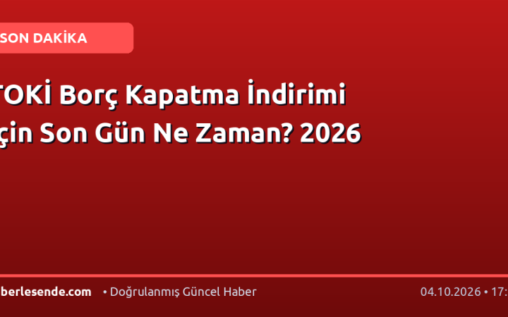 TOKİ Borç Kapatma İndirimi İçin Son Gün Ne Zaman? 2026