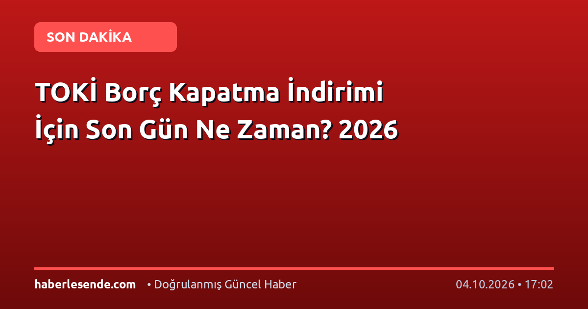 TOKİ Borç Kapatma İndirimi İçin Son Gün Ne Zaman? 2026