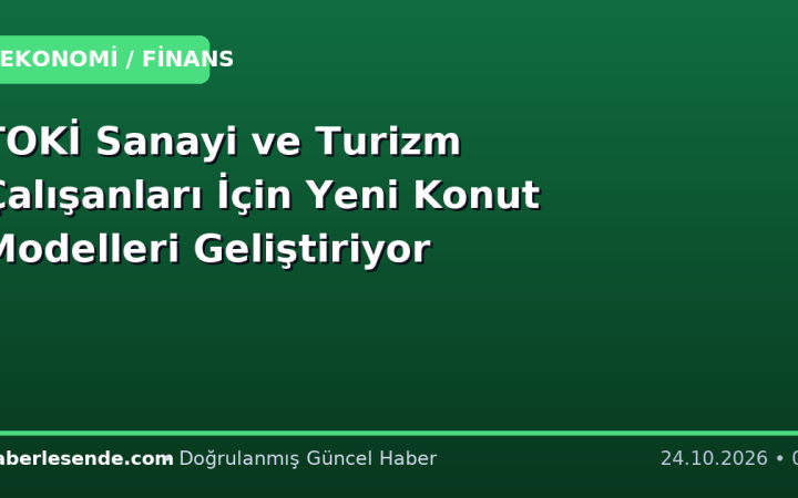 TOKİ Sanayi ve Turizm Çalışanları İçin Yeni Konut Modelleri Geliştiriyor