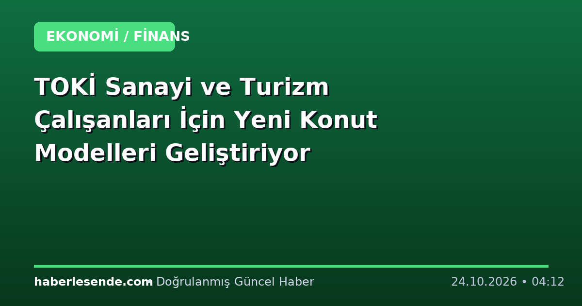 TOKİ Sanayi ve Turizm Çalışanları İçin Yeni Konut Modelleri Geliştiriyor