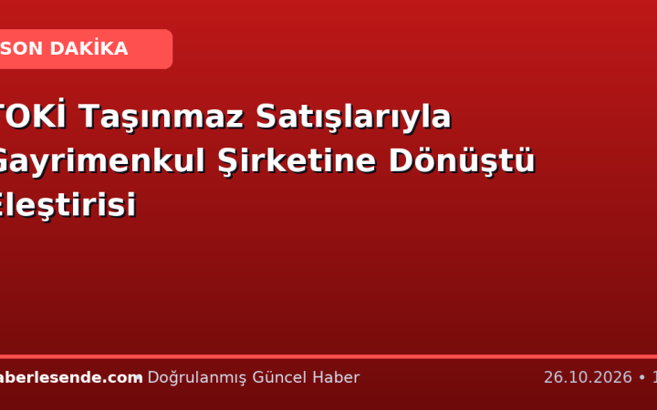 TOKİ Taşınmaz Satışlarıyla Gayrimenkul Şirketine Dönüştü Eleştirisi