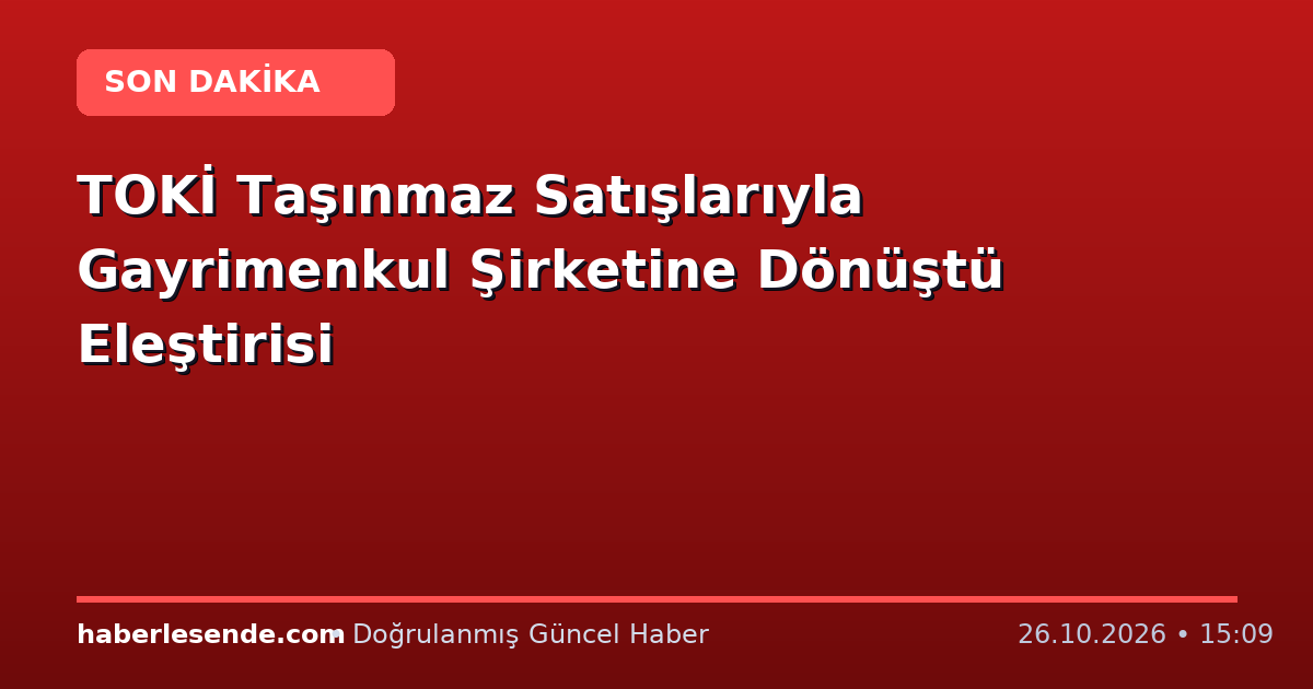 TOKİ Taşınmaz Satışlarıyla Gayrimenkul Şirketine Dönüştü Eleştirisi