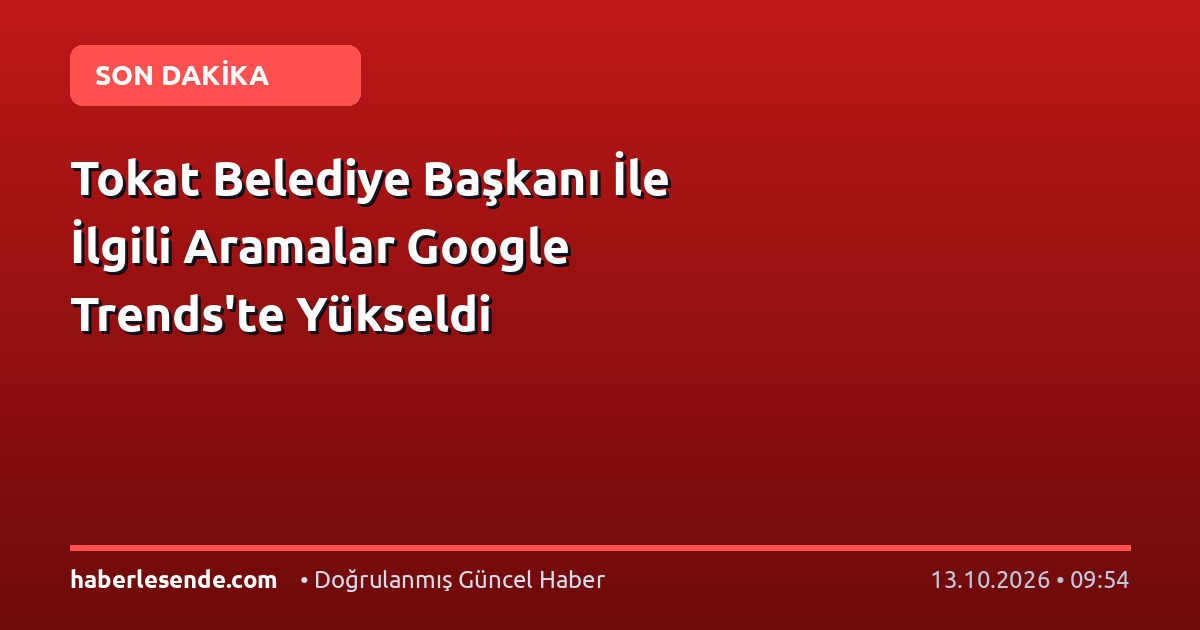 Tokat Belediye Başkanı İle İlgili Aramalar Google Trends'te Yükseldi