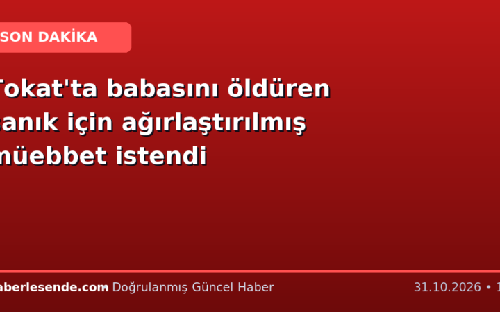 Tokat'ta babasını öldüren sanık için ağırlaştırılmış müebbet istendi