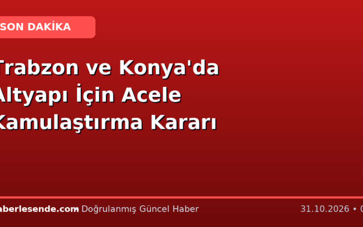 Trabzon ve Konya'da Altyapı İçin Acele Kamulaştırma Kararı