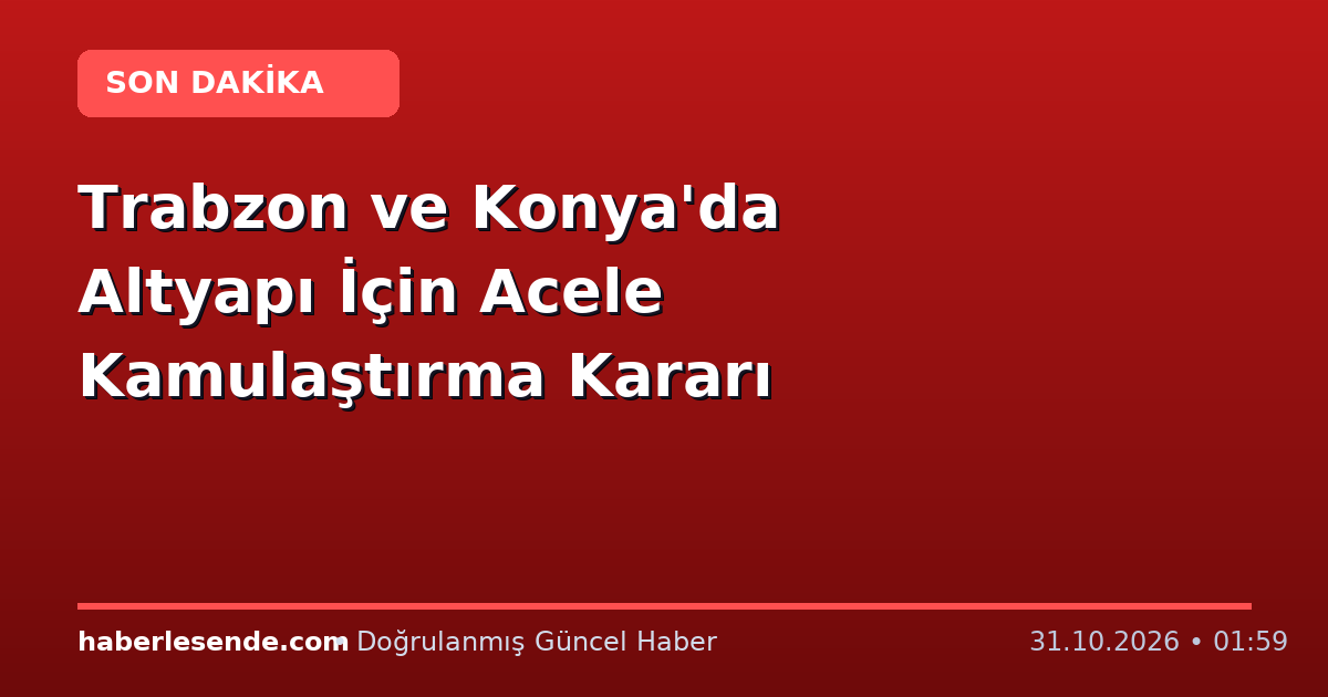 Trabzon ve Konya'da Altyapı İçin Acele Kamulaştırma Kararı