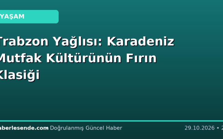 Trabzon Yağlısı: Karadeniz Mutfak Kültürünün Fırın Klasiği