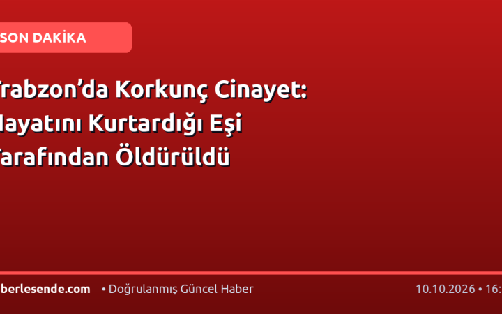 Trabzon’da Korkunç Cinayet: Hayatını Kurtardığı Eşi Tarafından Öldürüldü