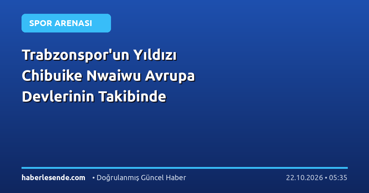 Trabzonspor'un Yıldızı Chibuike Nwaiwu Avrupa Devlerinin Takibinde