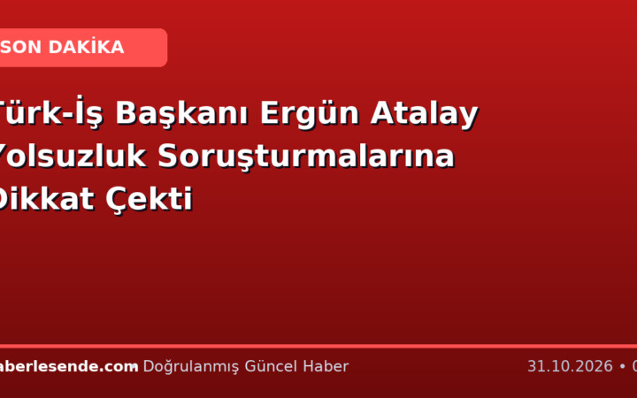 Türk-İş Başkanı Ergün Atalay Yolsuzluk Soruşturmalarına Dikkat Çekti