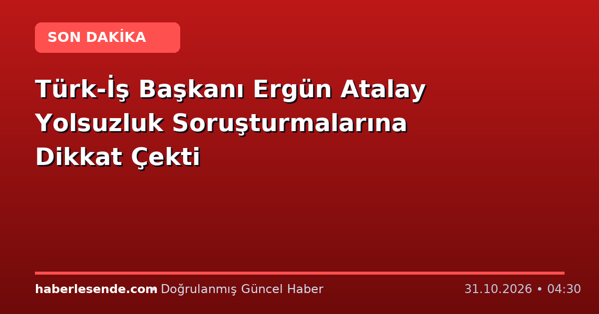 Türk-İş Başkanı Ergün Atalay Yolsuzluk Soruşturmalarına Dikkat Çekti