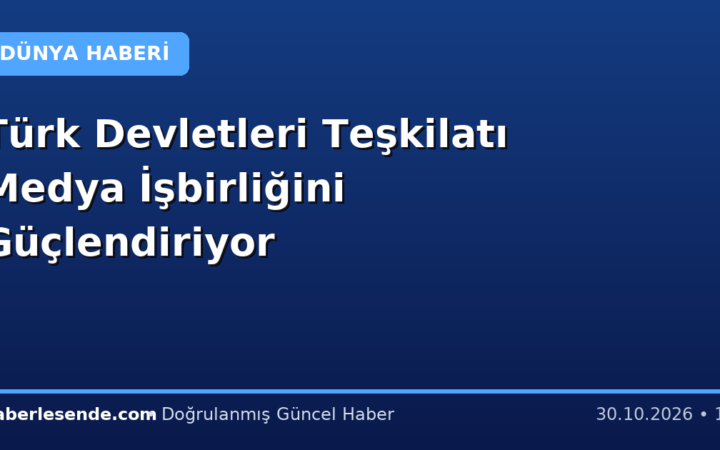 Türk Devletleri Teşkilatı Medya İşbirliğini Güçlendiriyor