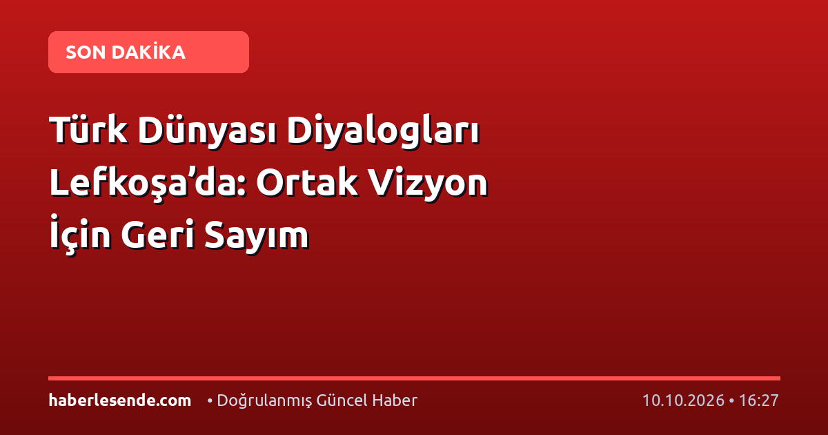 Türk Dünyası Diyalogları Lefkoşa’da: Ortak Vizyon İçin Geri Sayım