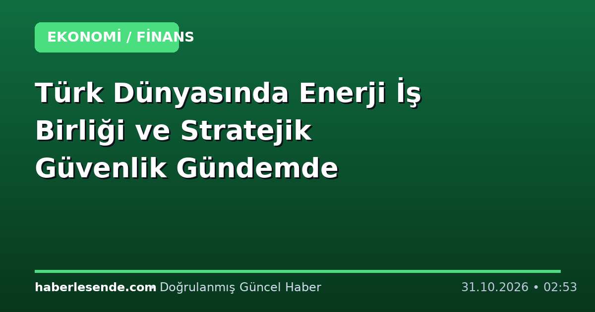 Türk Dünyasında Enerji İş Birliği ve Stratejik Güvenlik Gündemde