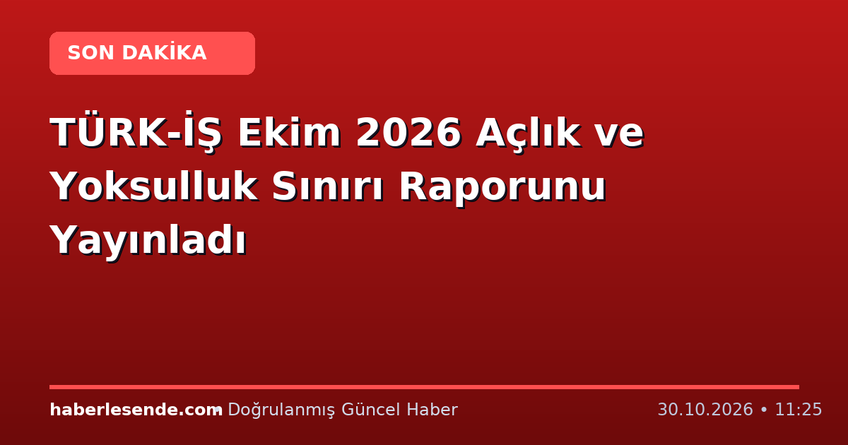 TÜRK-İŞ Ekim 2026 Açlık ve Yoksulluk Sınırı Raporunu Yayınladı