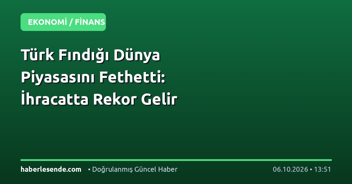 Türk Fındığı Dünya Piyasasını Fethetti: İhracatta Rekor Gelir