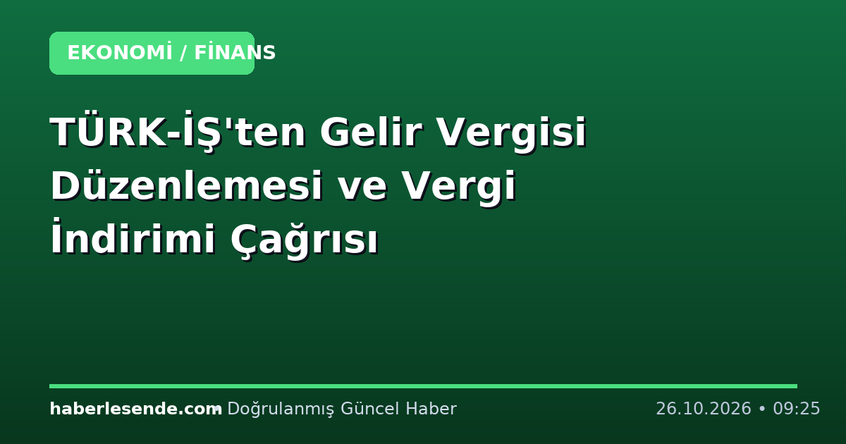 TÜRK-İŞ'ten Gelir Vergisi Düzenlemesi ve Vergi İndirimi Çağrısı