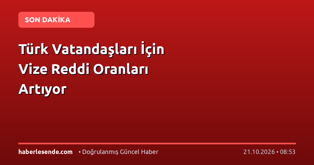 Türk Vatandaşları İçin Vize Reddi Oranları Artıyor