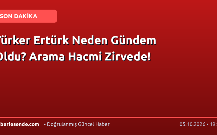 Türker Ertürk Neden Gündem Oldu? Arama Hacmi Zirvede!