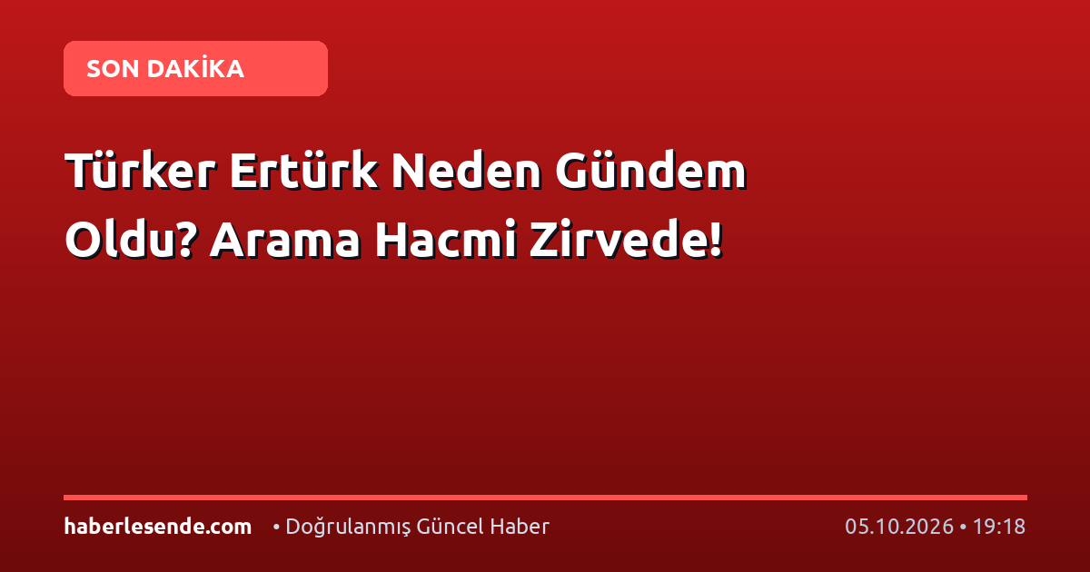 Türker Ertürk Neden Gündem Oldu? Arama Hacmi Zirvede!