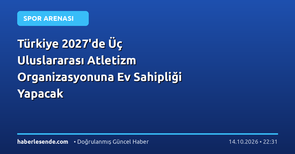 Türkiye 2027'de Üç Uluslararası Atletizm Organizasyonuna Ev Sahipliği Yapacak