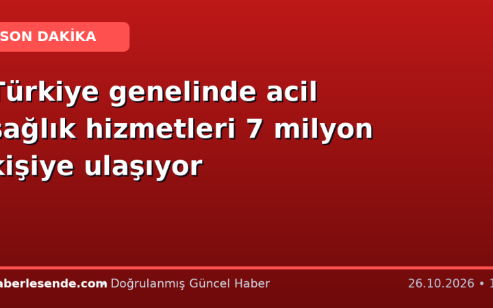 Türkiye genelinde acil sağlık hizmetleri 7 milyon kişiye ulaşıyor
