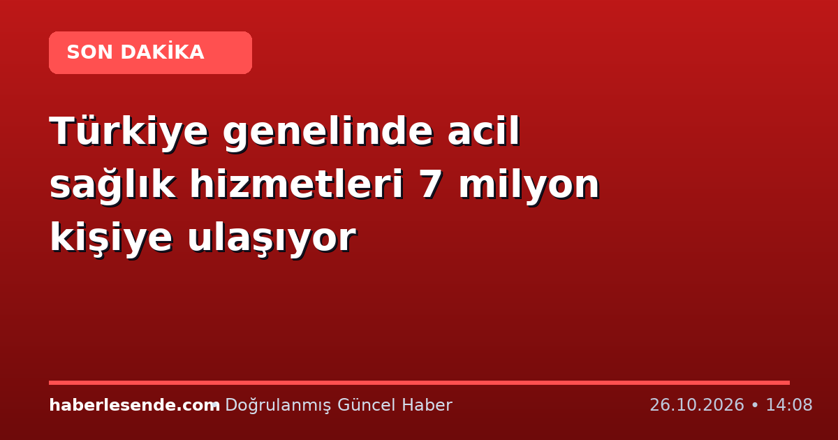 Türkiye genelinde acil sağlık hizmetleri 7 milyon kişiye ulaşıyor