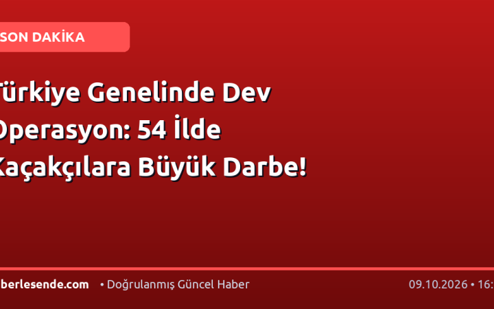 Türkiye Genelinde Dev Operasyon: 54 İlde Kaçakçılara Büyük Darbe!