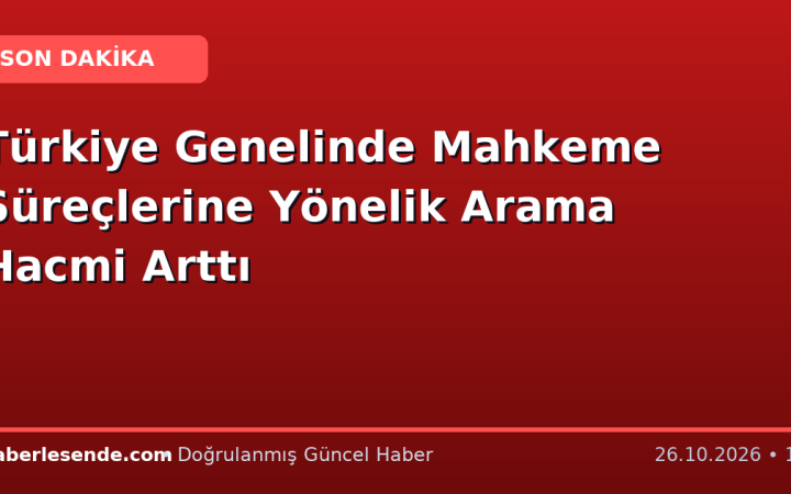 Türkiye Genelinde Mahkeme Süreçlerine Yönelik Arama Hacmi Arttı