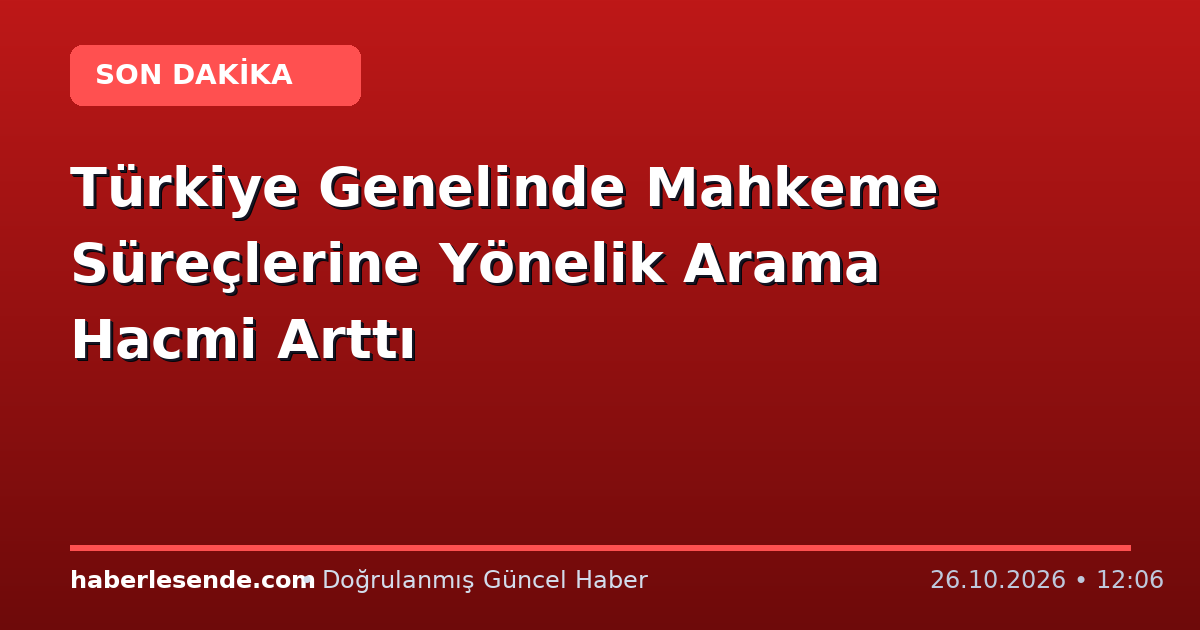 Türkiye Genelinde Mahkeme Süreçlerine Yönelik Arama Hacmi Arttı