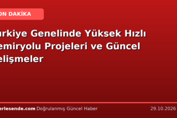 Türkiye Genelinde Yüksek Hızlı Demiryolu Projeleri ve Güncel Gelişmeler