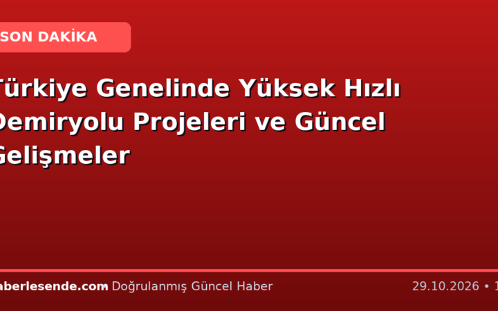 Türkiye Genelinde Yüksek Hızlı Demiryolu Projeleri ve Güncel Gelişmeler