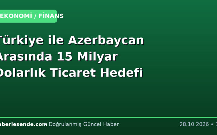 Türkiye ile Azerbaycan Arasında 15 Milyar Dolarlık Ticaret Hedefi