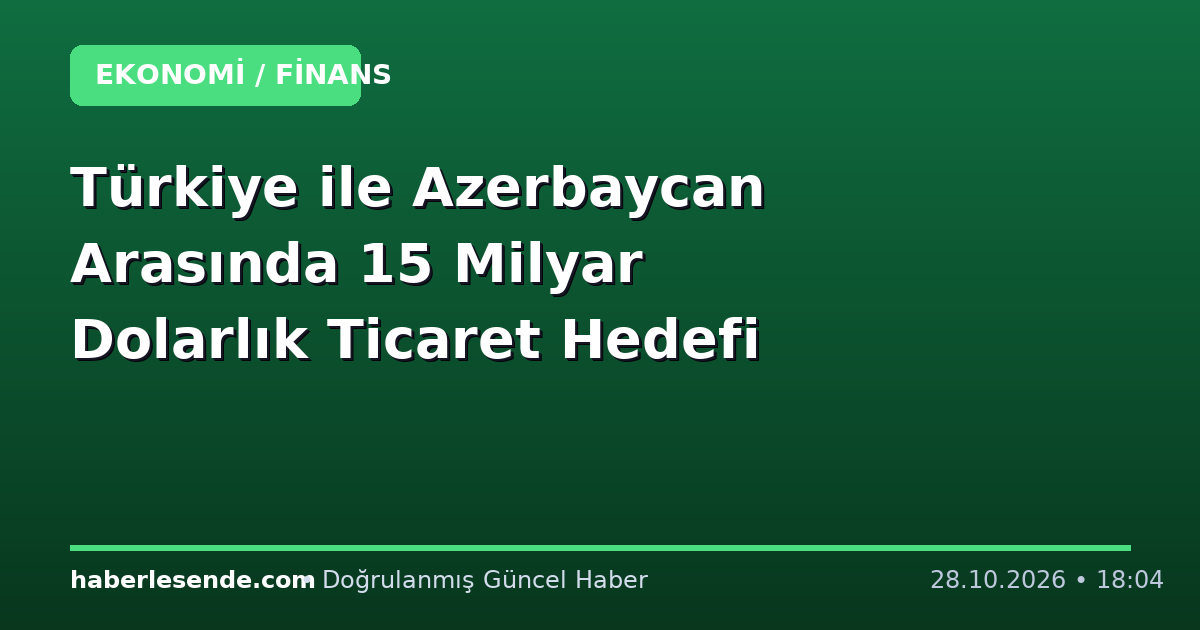 Türkiye ile Azerbaycan Arasında 15 Milyar Dolarlık Ticaret Hedefi