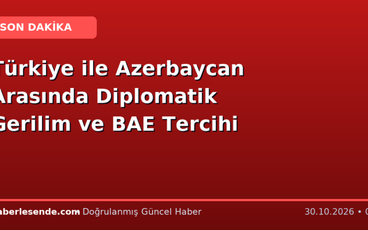 Türkiye ile Azerbaycan Arasında Diplomatik Gerilim ve BAE Tercihi
