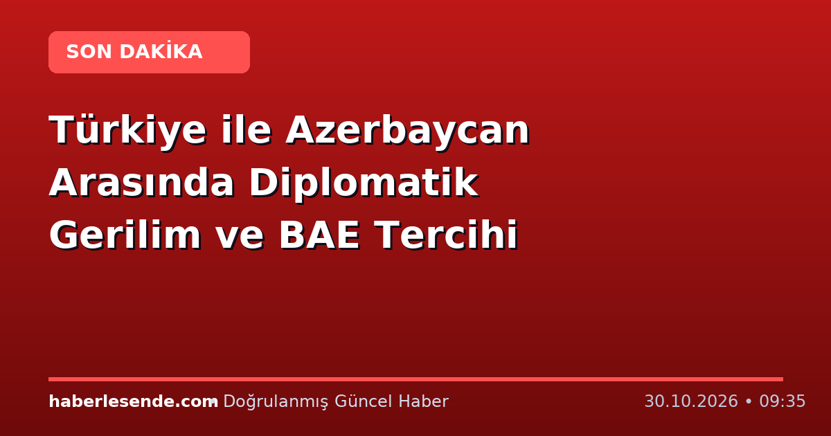 Türkiye ile Azerbaycan Arasında Diplomatik Gerilim ve BAE Tercihi