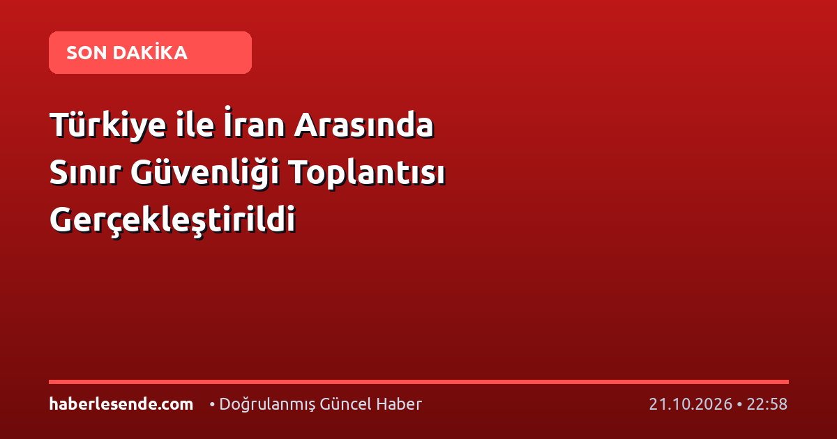 Türkiye ile İran Arasında Sınır Güvenliği Toplantısı Gerçekleştirildi