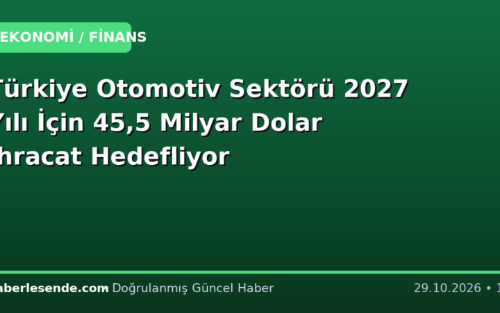 Türkiye Otomotiv Sektörü 2027 Yılı İçin 45,5 Milyar Dolar İhracat Hedefliyor
