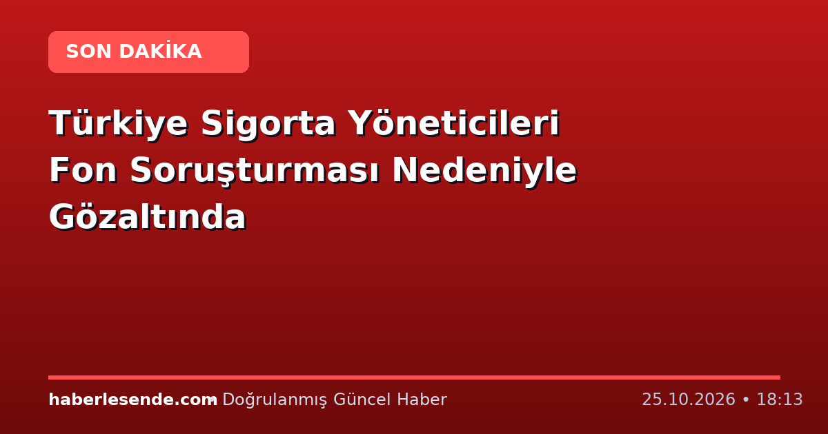 Türkiye Sigorta Yöneticileri Fon Soruşturması Nedeniyle Gözaltında