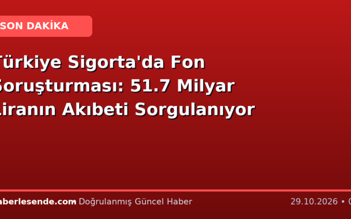 Türkiye Sigorta'da Fon Soruşturması: 51.7 Milyar Liranın Akıbeti Sorgulanıyor