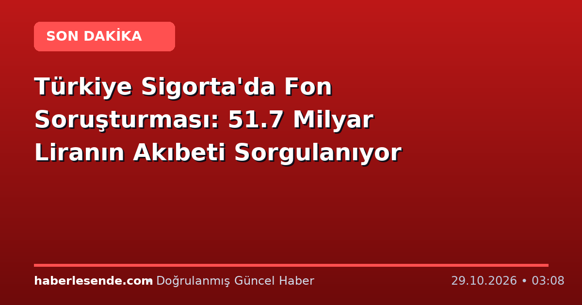 Türkiye Sigorta'da Fon Soruşturması: 51.7 Milyar Liranın Akıbeti Sorgulanıyor